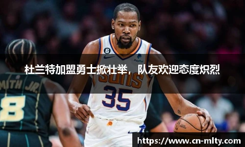 杜兰特加盟勇士掀壮举，队友欢迎态度炽烈