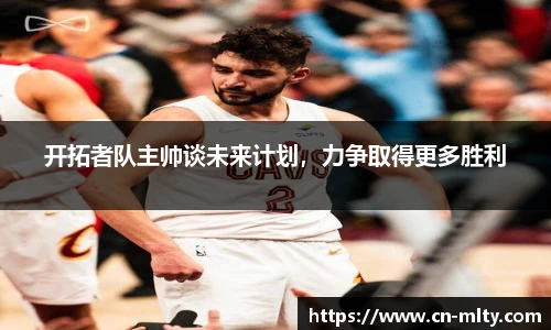 开拓者队主帅谈未来计划，力争取得更多胜利