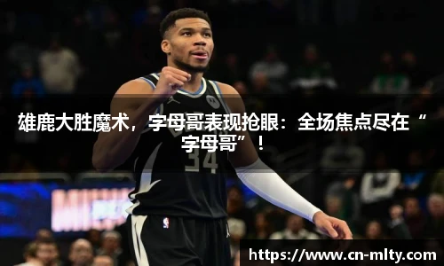 雄鹿大胜魔术，字母哥表现抢眼：全场焦点尽在“字母哥”！