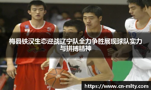 梅县铁汉生态迎战辽宁队全力争胜展现球队实力与拼搏精神