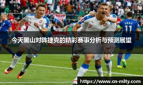 今天黑山对阵捷克的精彩赛事分析与预测展望